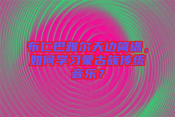 布仁巴雅爾天邊簡譜，如何學習蒙古族傳統(tǒng)音樂？