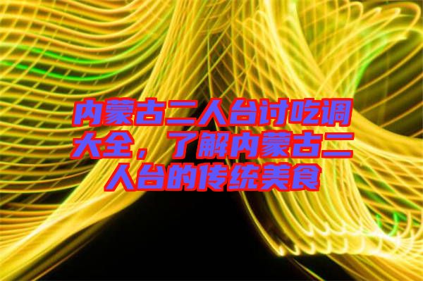 內(nèi)蒙古二人臺(tái)討吃調(diào)大全，了解內(nèi)蒙古二人臺(tái)的傳統(tǒng)美食