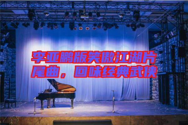 李亞鵬版笑傲江湖片尾曲，回味經(jīng)典武俠