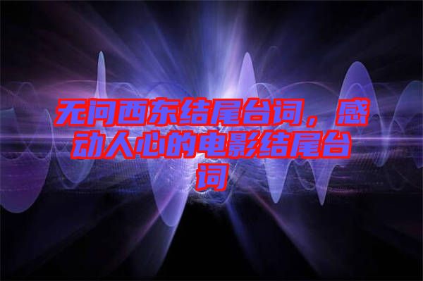 無(wú)問(wèn)西東結(jié)尾臺(tái)詞，感動(dòng)人心的電影結(jié)尾臺(tái)詞