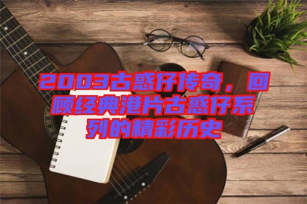 2003古惑仔傳奇，回顧經(jīng)典港片古惑仔系列的精彩歷史