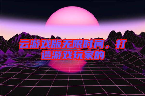 云游戲版無限時間，打造游戲玩家的