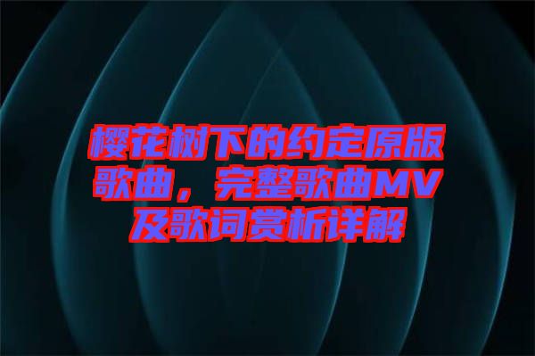 櫻花樹(shù)下的約定原版歌曲，完整歌曲MV及歌詞賞析詳解