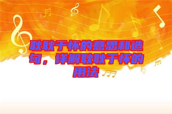 耿耿于懷的意思和造句，詳解耿耿于懷的用法