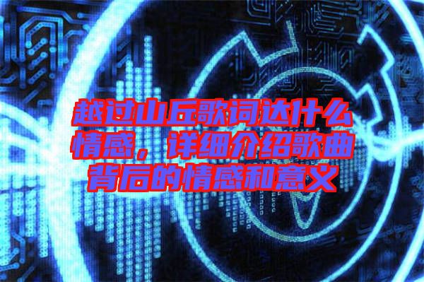 越過山丘歌詞達什么情感，詳細介紹歌曲背后的情感和意義