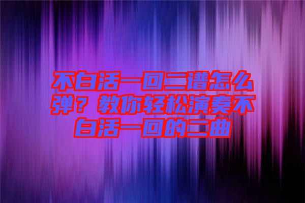 不白活一回二譜怎么彈？教你輕松演奏不白活一回的二曲