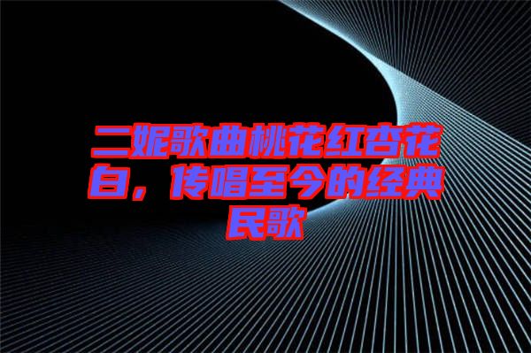 二妮歌曲桃花紅杏花白，傳唱至今的經(jīng)典民歌