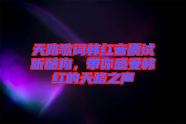 天路歌詞韓紅音質(zhì)試聽酷狗，帶你感受韓紅的天路之聲