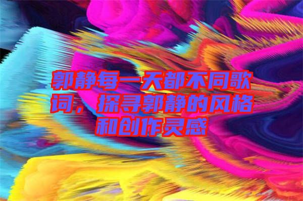郭靜每一天都不同歌詞，探尋郭靜的風(fēng)格和創(chuàng)作靈感