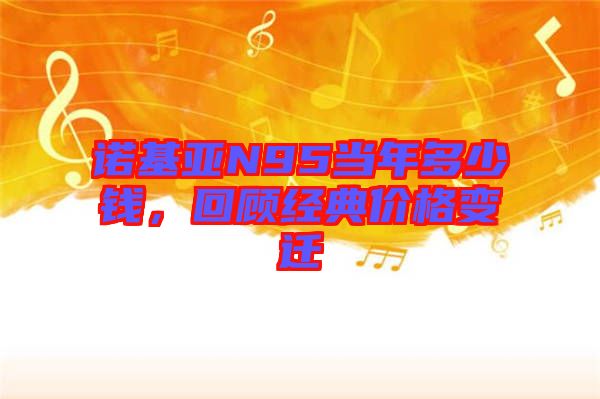 諾基亞N95當(dāng)年多少錢(qián)，回顧經(jīng)典價(jià)格變遷