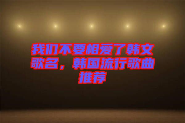 我們不要相愛了韓文歌名，韓國流行歌曲推薦