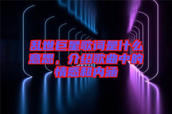 亂世巨星歌詞是什么意思，介紹歌曲中的情感和內涵