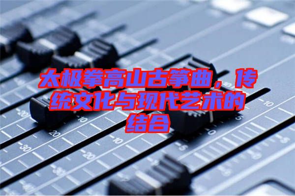 太極拳高山古箏曲，傳統(tǒng)文化與現(xiàn)代藝術(shù)的結(jié)合