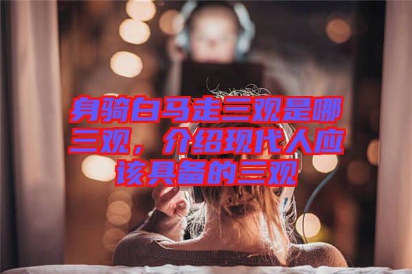 身騎白馬走三觀是哪三觀，介紹現(xiàn)代人應該具備的三觀