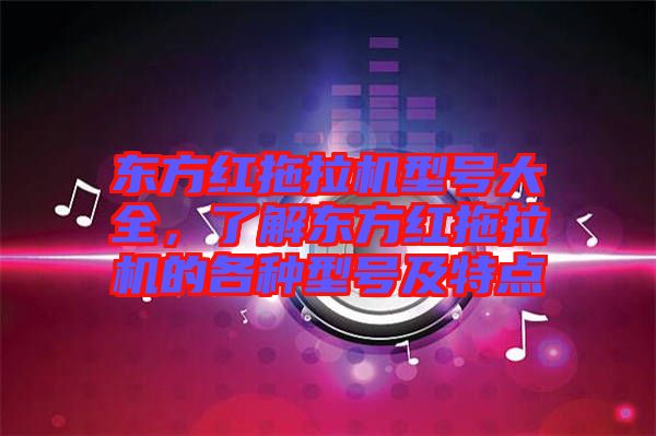 東方紅拖拉機(jī)型號大全，了解東方紅拖拉機(jī)的各種型號及特點(diǎn)