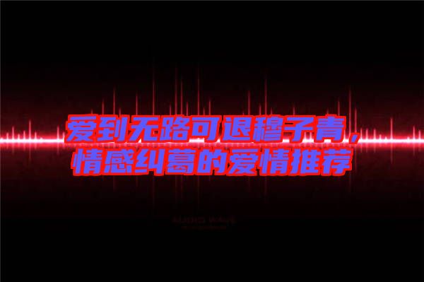 愛到無(wú)路可退穆子青，情感糾葛的愛情推薦