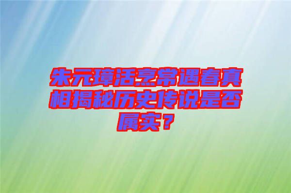 朱元璋活烹常遇春真相揭秘歷史傳說是否屬實？