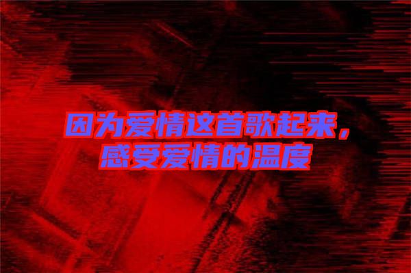 因?yàn)閻?ài)情這首歌起來(lái)，感受愛(ài)情的溫度