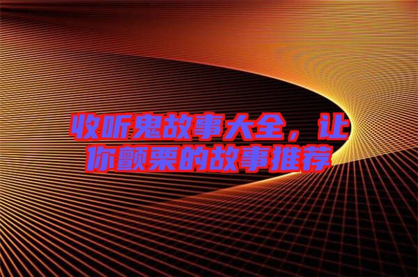 收聽鬼故事大全，讓你顫栗的故事推薦