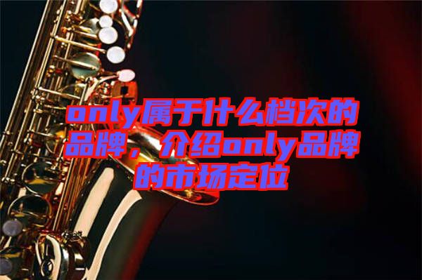 only屬于什么檔次的品牌，介紹only品牌的市場定位