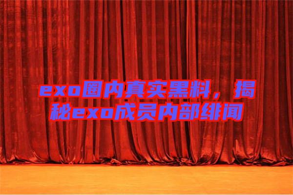 exo圈內(nèi)真實(shí)黑料，揭秘exo成員內(nèi)部緋聞