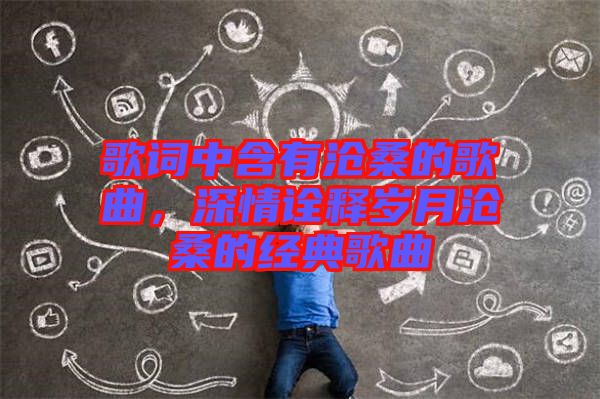 歌詞中含有滄桑的歌曲，深情詮釋歲月滄桑的經典歌曲