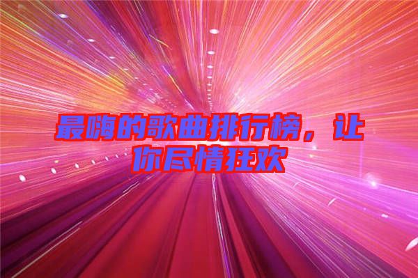 最嗨的歌曲排行榜，讓你盡情狂歡