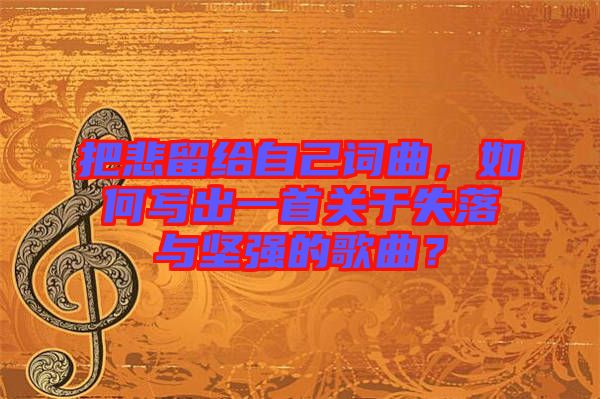 把悲留給自己詞曲，如何寫出一首關(guān)于失落與堅(jiān)強(qiáng)的歌曲？