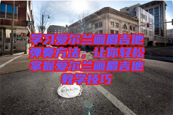 學(xué)習(xí)愛爾蘭畫眉吉他彈奏方法，讓你輕松掌握愛爾蘭畫眉吉他教學(xué)技巧