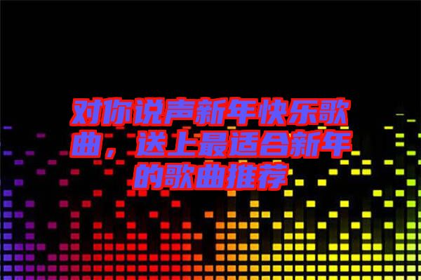 對你說聲新年快樂歌曲，送上最適合新年的歌曲推薦