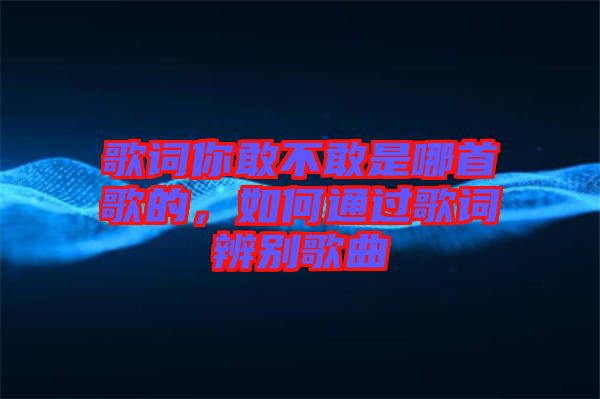 歌詞你敢不敢是哪首歌的，如何通過歌詞辨別歌曲