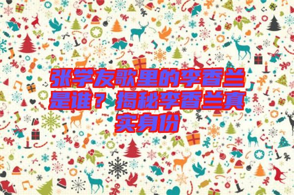 張學(xué)友歌里的李香蘭是誰？揭秘李香蘭真實身份