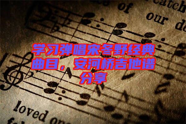 學(xué)習(xí)彈唱宋冬野經(jīng)典曲目，安河橋吉他譜分享