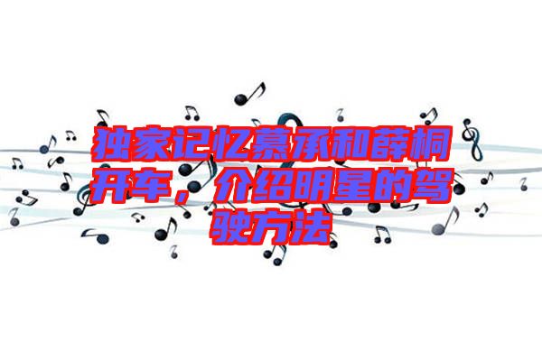 獨(dú)家記憶慕承和薛桐開車，介紹明星的駕駛方法
