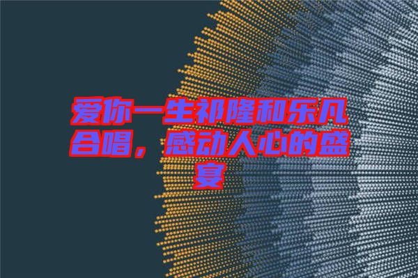 愛你一生祁隆和樂凡合唱，感動人心的盛宴