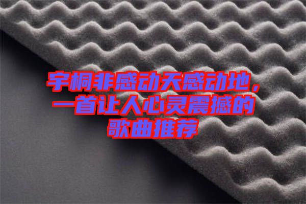 宇桐非感動(dòng)天感動(dòng)地，一首讓人心靈震撼的歌曲推薦