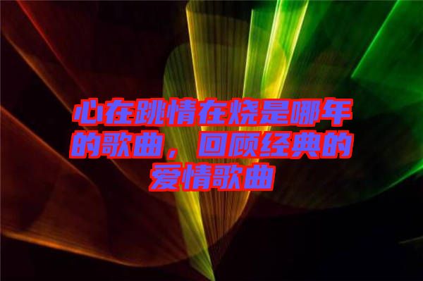 心在跳情在燒是哪年的歌曲，回顧經(jīng)典的愛情歌曲