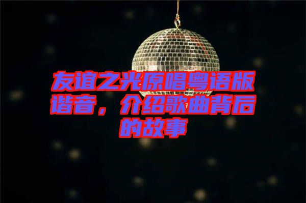 友誼之光原唱粵語版諧音，介紹歌曲背后的故事