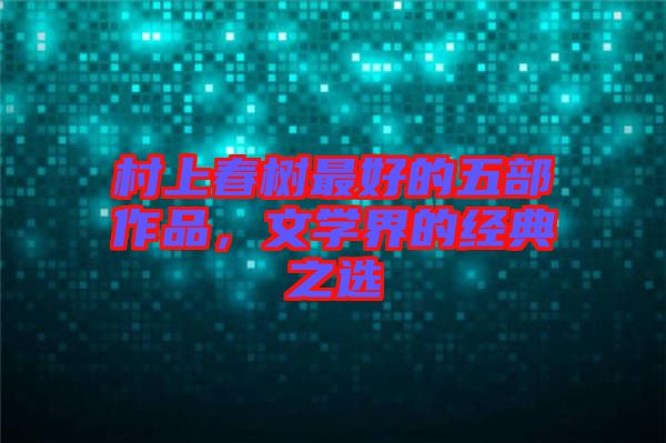 村上春樹最好的五部作品，文學界的經(jīng)典之選