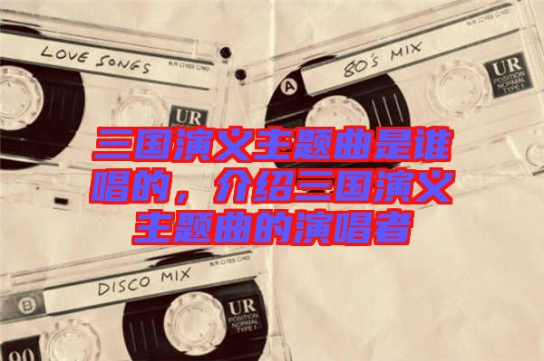 三國(guó)演義主題曲是誰(shuí)唱的，介紹三國(guó)演義主題曲的演唱者