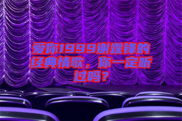 愛你1999謝霆鋒的經(jīng)典情歌，你一定聽過嗎？