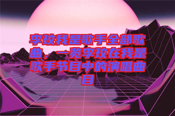 李玟我是歌手全部歌曲，一覽李玟在我是歌手節(jié)目中的演唱曲目