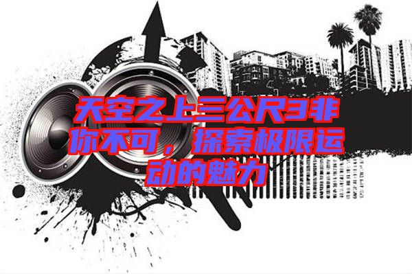天空之上三公尺3非你不可，探索極限運動的魅力