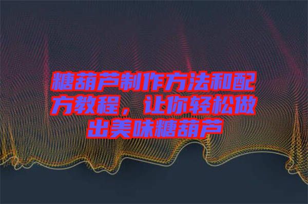 糖葫蘆制作方法和配方教程，讓你輕松做出美味糖葫蘆