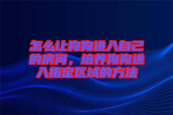 怎么讓狗狗進(jìn)入自己的房間，培養(yǎng)狗狗進(jìn)入指定區(qū)域的方法