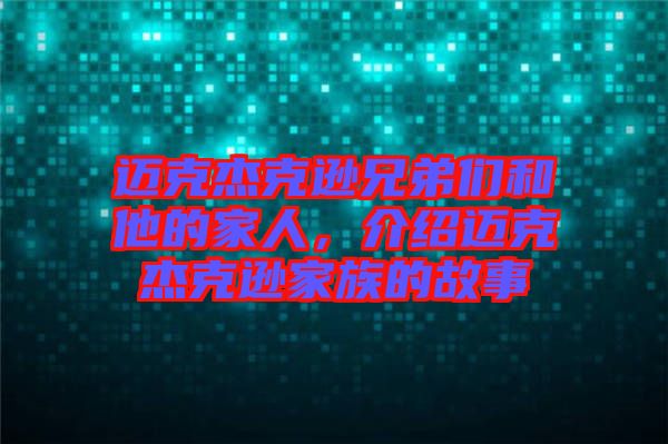 邁克杰克遜兄弟們和他的家人，介紹邁克杰克遜家族的故事