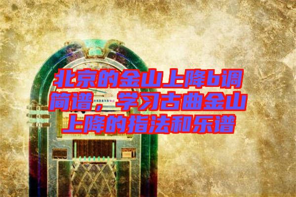 北京的金山上降b調(diào)簡(jiǎn)譜，學(xué)習(xí)古曲金山上降的指法和樂譜