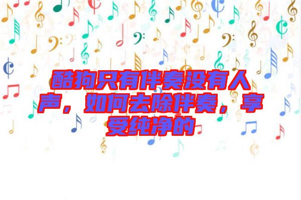 酷狗只有伴奏沒有人聲，如何去除伴奏，享受純凈的