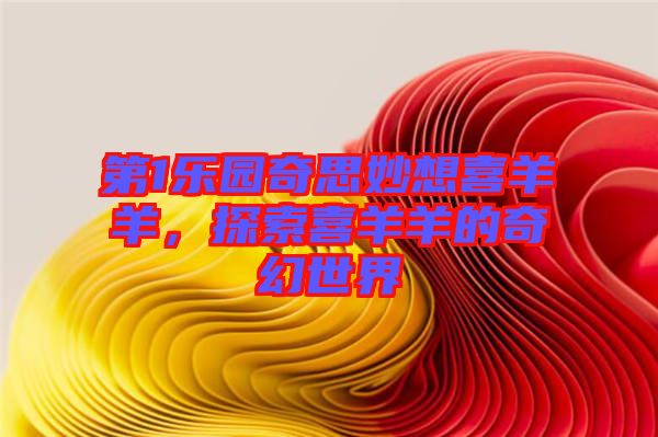 第1樂園奇思妙想喜羊羊，探索喜羊羊的奇幻世界