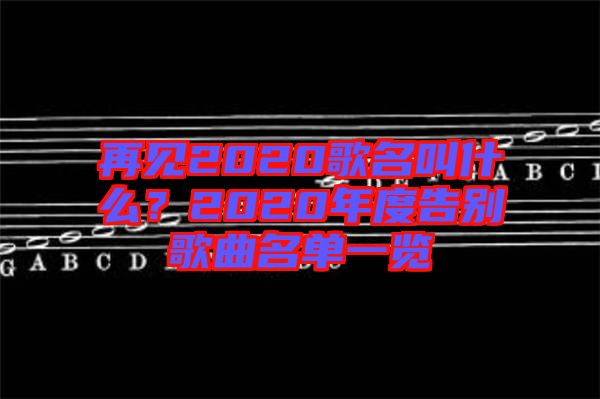 再見(jiàn)2020歌名叫什么？2020年度告別歌曲名單一覽